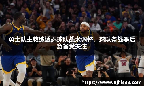勇士队主教练透露球队战术调整，球队备战季后赛备受关注